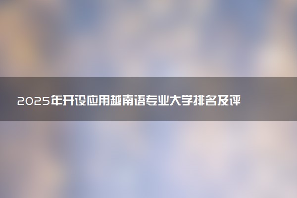 2025年开设应用越南语专业大学排名及评级 高校排行榜