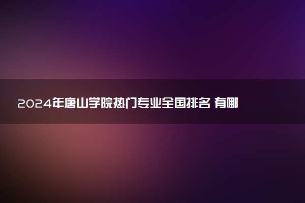 2024年唐山学院热门专业全国排名 有哪些专业比较好