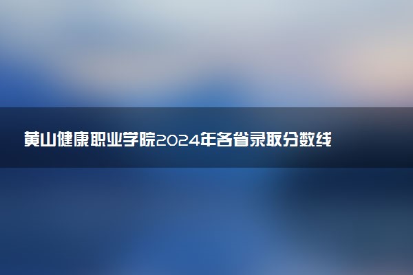 黄山健康职业学院2024年各省录取分数线 多少分能考上