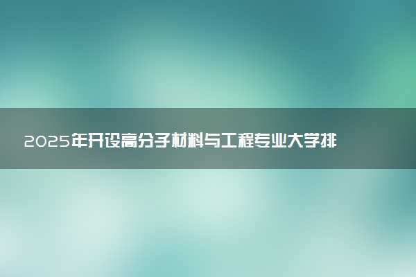 2025年开设高分子材料与工程专业大学排名及评级 高校排行榜