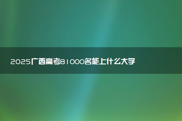 2025广西高考81000名能上什么大学 选哪所学校好