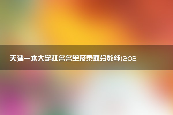 天津一本大学排名名单及录取分数线（2025年参考）