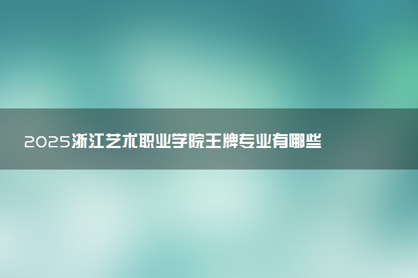 2025浙江艺术职业学院王牌专业有哪些 什么专业分高