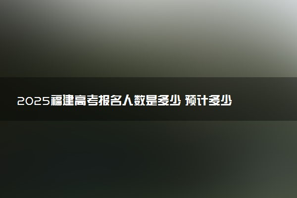 2025福建高考报名人数是多少 预计多少人参加高考