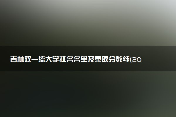 吉林双一流大学排名名单及录取分数线（2025年参考）