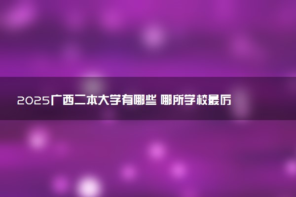 2025广西二本大学有哪些 哪所学校最厉害