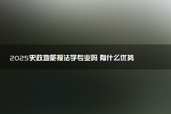 2025史政地能报法学专业吗 有什么优势