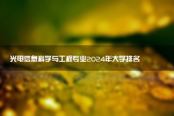 光电信息科学与工程专业2024年大学排名 最好的大学排行榜