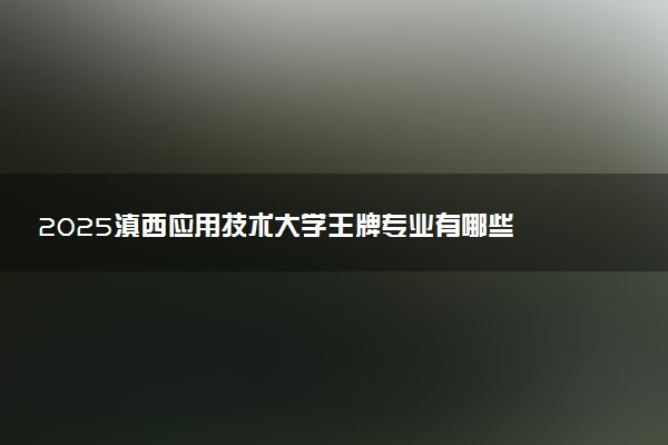 2025滇西应用技术大学王牌专业有哪些 什么专业受欢迎