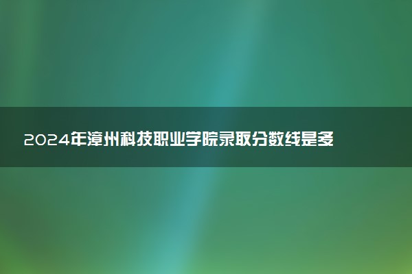 2024年漳州科技职业学院录取分数线是多少 各省最低分数线及位次