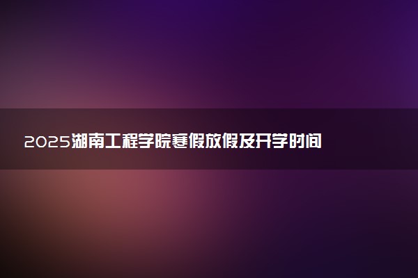 2025湖南工程学院寒假放假及开学时间 一共放多少天