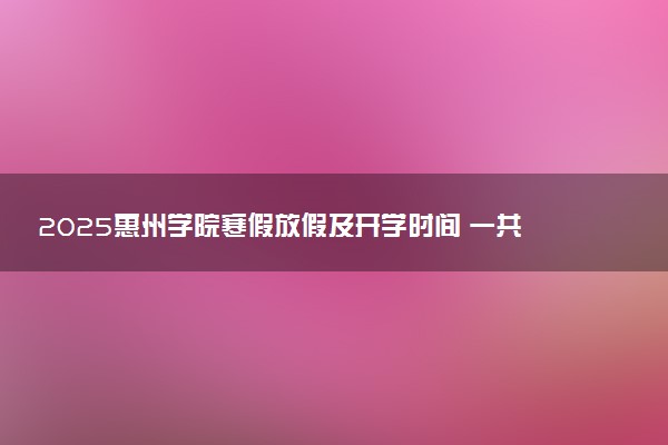 2025惠州学院寒假放假及开学时间 一共放多少天