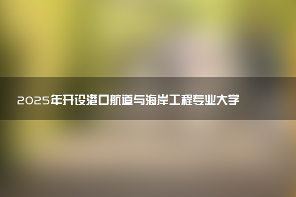 2025年开设港口航道与海岸工程专业大学排名及评级 高校排行榜