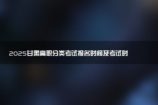 2025甘肃高职分类考试报名时间及考试时间