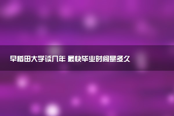 早稻田大学读几年 最快毕业时间是多久