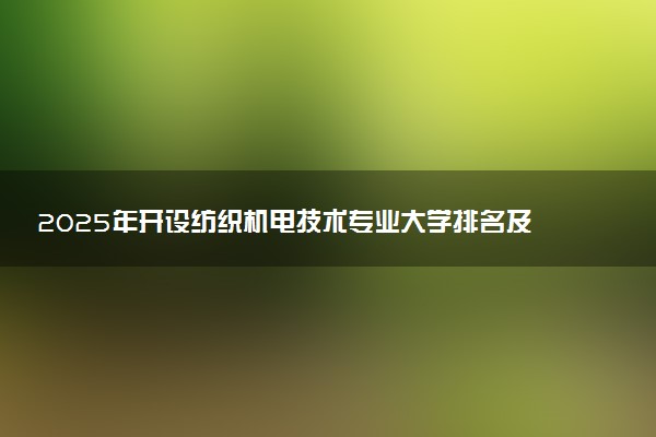 2025年开设纺织机电技术专业大学排名及评级 高校排行榜