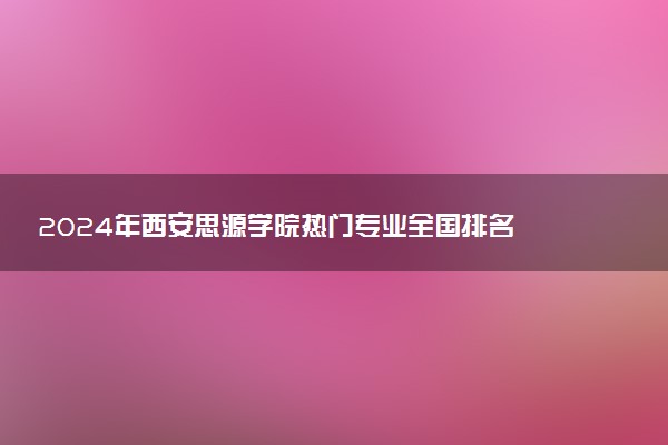 2024年西安思源学院热门专业全国排名 有哪些专业比较好