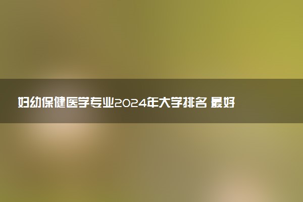 妇幼保健医学专业2024年大学排名 最好的大学排行榜