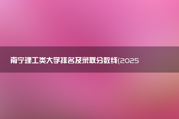 南宁理工类大学排名及录取分数线（2025年参考）