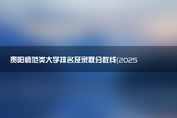 贵阳师范类大学排名及录取分数线（2025年参考）