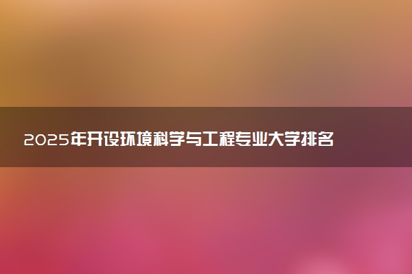 2025年开设环境科学与工程专业大学排名及评级 高校排行榜