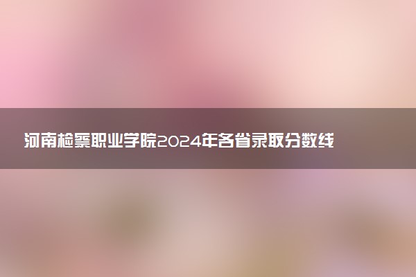 河南检察职业学院2024年各省录取分数线 多少分能考上