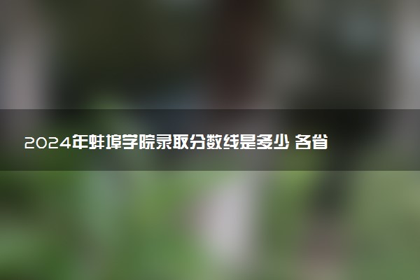 2024年蚌埠学院录取分数线是多少 各省最低分数线及位次