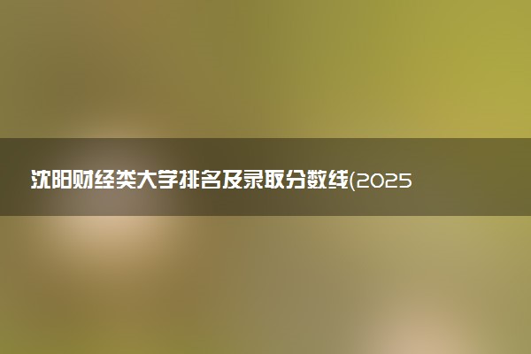 沈阳财经类大学排名及录取分数线（2025年参考）