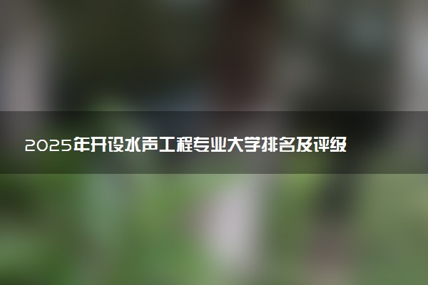 2025年开设水声工程专业大学排名及评级 高校排行榜