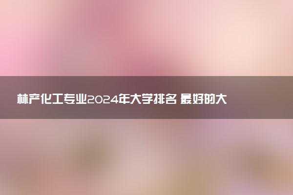 林产化工专业2024年大学排名 最好的大学排行榜