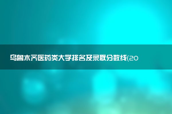 乌鲁木齐医药类大学排名及录取分数线（2025年参考）