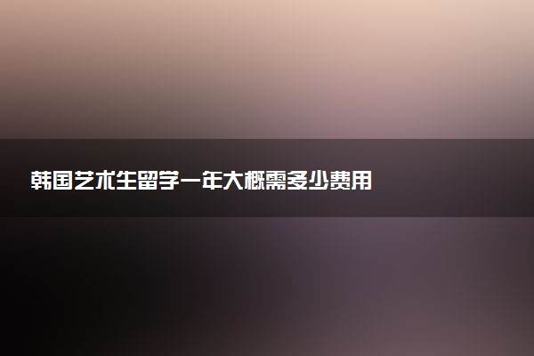 韩国艺术生留学一年大概需多少费用