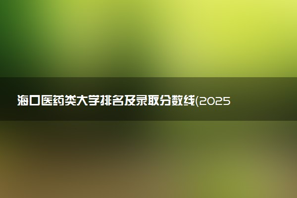 海口医药类大学排名及录取分数线（2025年参考）