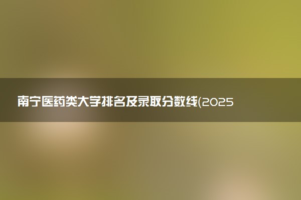 南宁医药类大学排名及录取分数线（2025年参考）