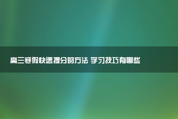 高三寒假快速提分的方法 学习技巧有哪些