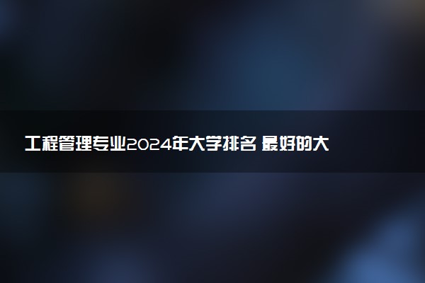 工程管理专业2024年大学排名 最好的大学排行榜