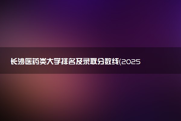 长沙医药类大学排名及录取分数线（2025年参考）