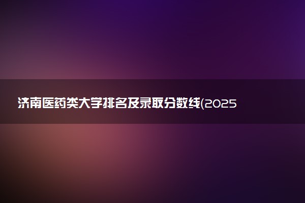 济南医药类大学排名及录取分数线（2025年参考）