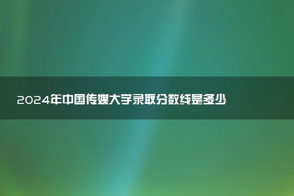 2024年中国传媒大学录取分数线是多少 各省最低分数线及位次