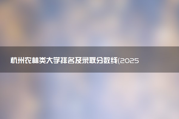 杭州农林类大学排名及录取分数线（2025年参考）