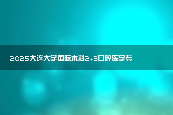 2025大连大学国际本科2+3口腔医学专家学位项目招生简章