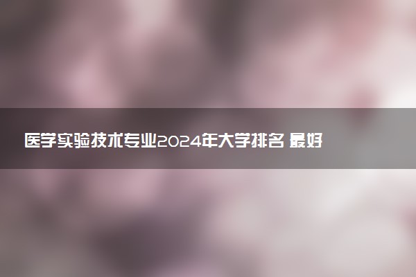 医学实验技术专业2024年大学排名 最好的大学排行榜