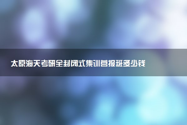 太原海天考研全封闭式集训营报班多少钱