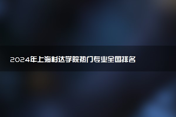 2024年上海杉达学院热门专业全国排名 有哪些专业比较好