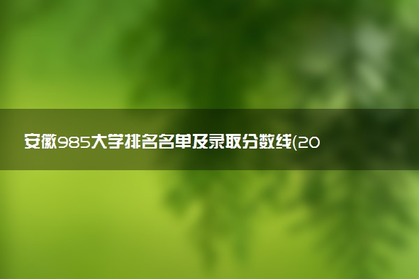 安徽985大学排名名单及录取分数线（2025年参考）