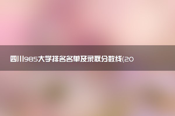 四川985大学排名名单及录取分数线（2025年参考）