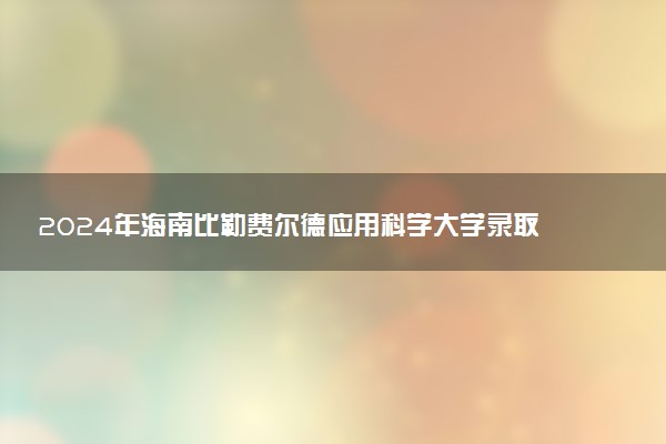 2024年海南比勒费尔德应用科学大学录取分数线是多少 各省最低分数线及位次