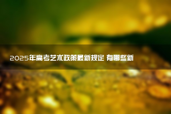 2025年高考艺术政策最新规定 有哪些新变化