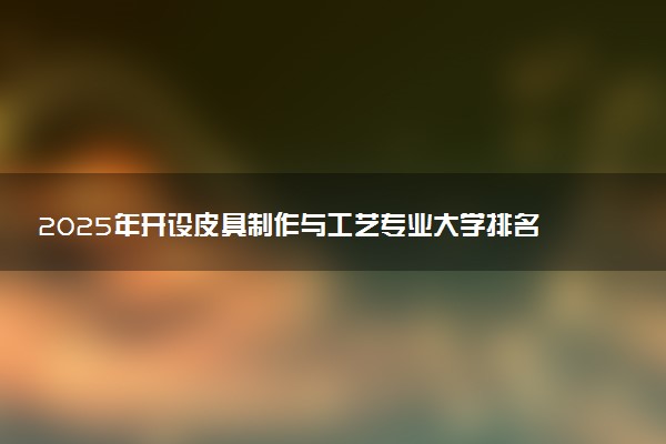 2025年开设皮具制作与工艺专业大学排名及评级 高校排行榜