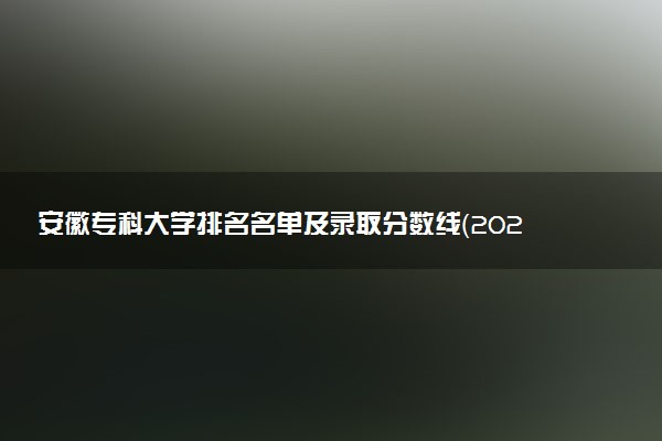 安徽专科大学排名名单及录取分数线（2025年参考）